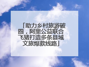 助力乡村旅游破圈，阿里公益联合飞猪打造多条县域文旅爆款线路