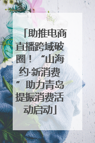 助推电商直播跨域破圈！“山海约·新消费”助力青岛提振消费活动启动