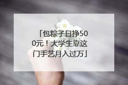 包粽子日挣500元！大学生靠这门手艺月入过万