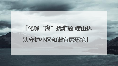 化解“禽”扰难题 崂山执法守护小区和谐宜居环境