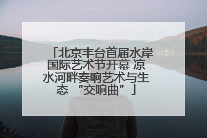 北京丰台首届水岸国际艺术节开幕 凉水河畔奏响艺术与生态 “交响曲”