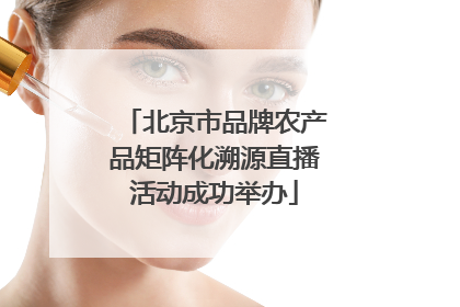 北京市品牌农产品矩阵化溯源直播活动成功举办