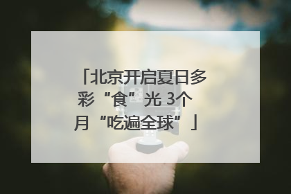 北京开启夏日多彩“食”光 3个月“吃遍全球”