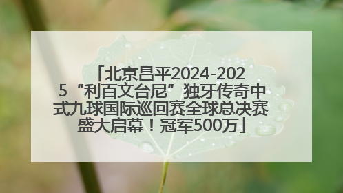 北京昌平2024-2025“利百文台尼”独牙传奇中式九球国际巡回赛全球总决赛盛大启幕！冠军500万
