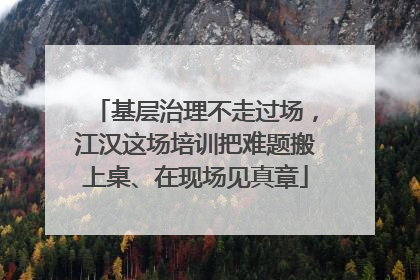 基层治理不走过场，江汉这场培训把难题搬上桌、在现场见真章