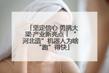 坚定信心 勇挑大梁·产业新亮点丨“河北造”机器人为啥“跑”得快