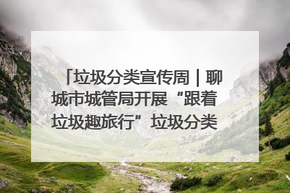 垃圾分类宣传周｜聊城市城管局开展“跟着垃圾趣旅行”垃圾分类科普宣传活动