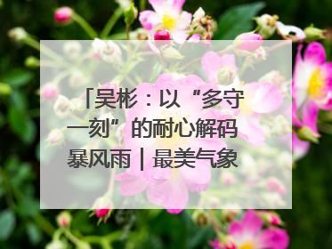 吴彬：以“多守一刻”的耐心解码暴风雨｜最美气象科技工作者