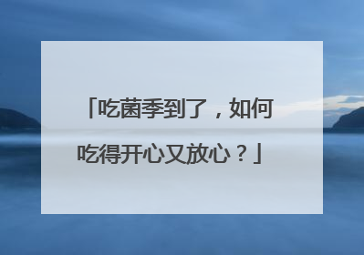 吃菌季到了，如何吃得开心又放心？