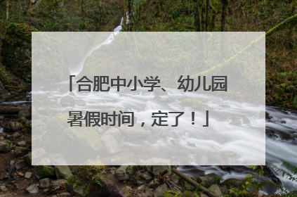 合肥中小学、幼儿园暑假时间，定了！