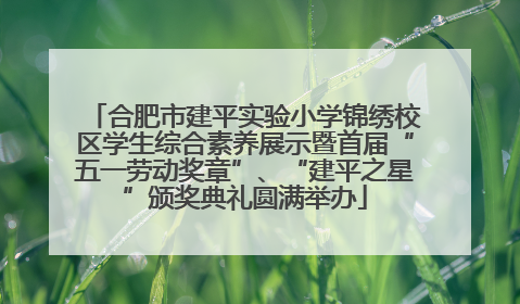 合肥市建平实验小学锦绣校区学生综合素养展示暨首届“五一劳动奖章”、“建平之星”颁奖典礼圆满举办