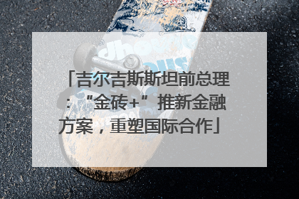 吉尔吉斯斯坦前总理：“金砖+”推新金融方案，重塑国际合作