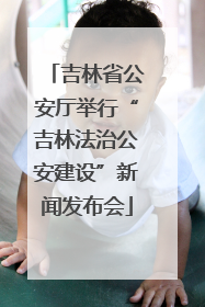 吉林省公安厅举行“吉林法治公安建设”新闻发布会