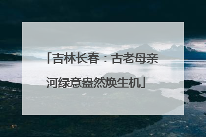 吉林长春：古老母亲河绿意盎然焕生机