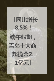 同比增长8.5%！端午假期，青岛十大商超揽金2.1亿元
