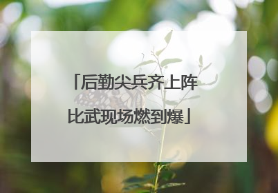 后勤尖兵齐上阵 比武现场燃到爆