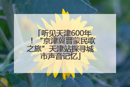听见天津600年！“京津冀晋蒙民歌之旅”天津站探寻城市声音记忆