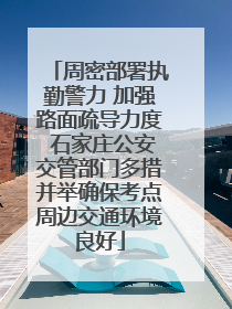 周密部署执勤警力 加强路面疏导力度 石家庄公安交管部门多措并举确保考点周边交通环境良好