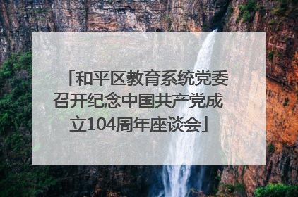 和平区教育系统党委召开纪念中国共产党成立104周年座谈会