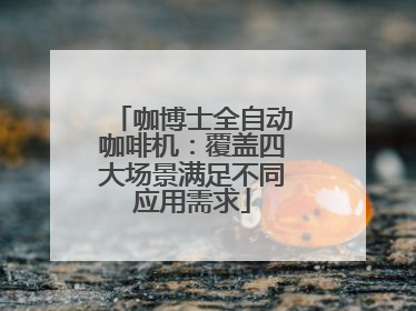 咖博士全自动咖啡机：覆盖四大场景满足不同应用需求