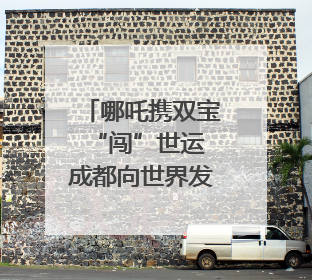 哪吒携双宝“闯”世运 成都向世界发出青春邀约｜成都发展