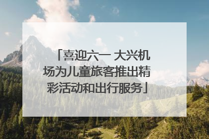 喜迎六一 大兴机场为儿童旅客推出精彩活动和出行服务