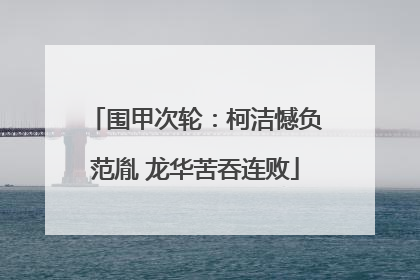 围甲次轮：柯洁憾负范胤 龙华苦吞连败