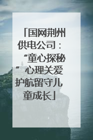 国网荆州供电公司：“童心探秘”心理关爱护航留守儿童成长