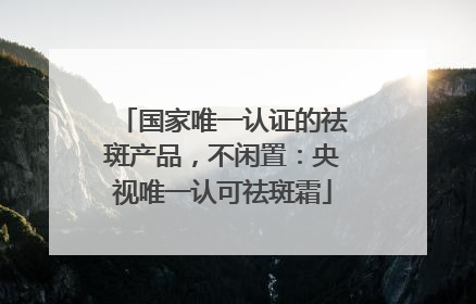 国家唯一认证的祛斑产品，不闲置：央视唯一认可祛斑霜