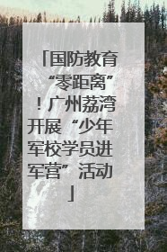 国防教育“零距离”！广州荔湾开展“少年军校学员进军营”活动