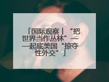 国际观察丨“把世界当作丛林”——起底美国“掠夺性外交”