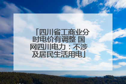 四川省工商业分时电价有调整 国网四川电力：不涉及居民生活用电