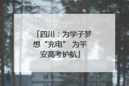 四川：为学子梦想“充电” 为平安高考护航