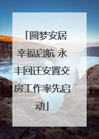 圆梦安居 幸福启航 永丰回迁安置交房工作率先启动