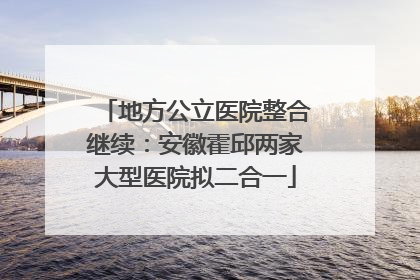 地方公立医院整合继续：安徽霍邱两家大型医院拟二合一