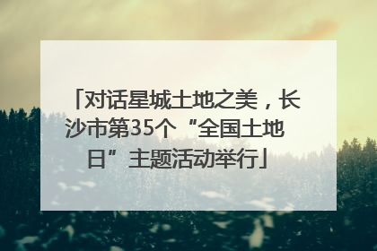 对话星城土地之美，长沙市第35个“全国土地日”主题活动举行