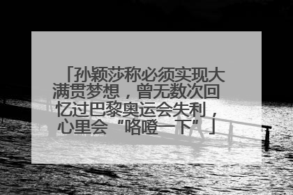 孙颖莎称必须实现大满贯梦想，曾无数次回忆过巴黎奥运会失利，心里会“咯噔一下”