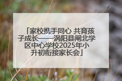 家校携手同心 共育孩子成长——涡阳县闸北学区中心学校2025年小升初衔接家长会