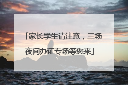 家长学生请注意，三场夜间办证专场等您来