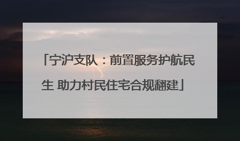 宁沪支队：前置服务护航民生 助力村民住宅合规翻建