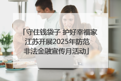守住钱袋子 护好幸福家 江苏开展2025年防范非法金融宣传月活动