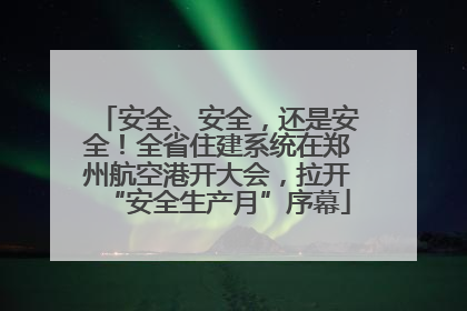 安全、安全，还是安全！全省住建系统在郑州航空港开大会，拉开“安全生产月”序幕
