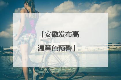 安徽发布高温黄色预警