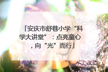 安庆市舒巷小学“科学大讲堂”：点亮童心，向“光”而行
