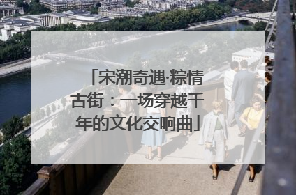 宋潮奇遇·粽情古街：一场穿越千年的文化交响曲