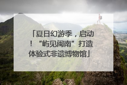 夏日幻游季，启动！“屿见闽南”打造体验式非遗博物馆