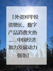 外资对华投资增长、数字产品消费火热……中国经济加力发展动力强劲