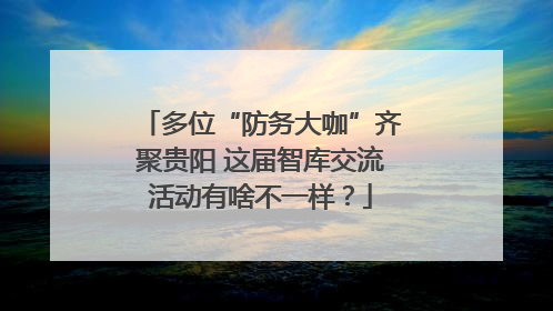 多位“防务大咖”齐聚贵阳 这届智库交流活动有啥不一样？
