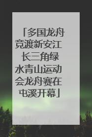 多国龙舟竞渡新安江 长三角绿水青山运动会龙舟赛在屯溪开幕