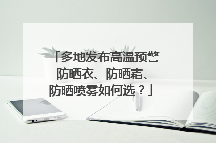 多地发布高温预警 防晒衣、防晒霜、防晒喷雾如何选？